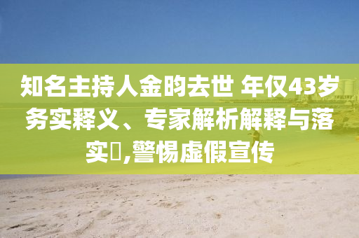 知名主持人金昀去世 年僅43歲務(wù)實(shí)釋義、專家解析解釋與落實(shí)?,警惕虛假宣傳