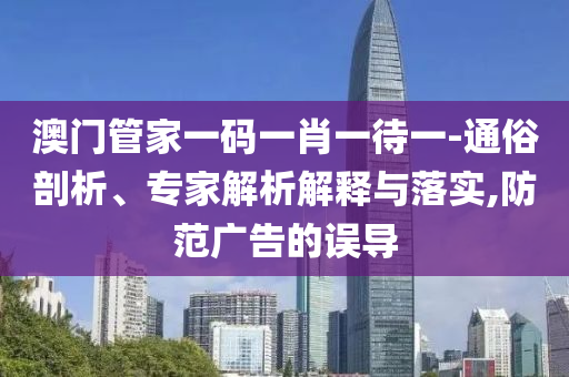澳門管家一碼一肖一待一-通俗剖析、專家解析解釋與落實,防范廣告的誤導