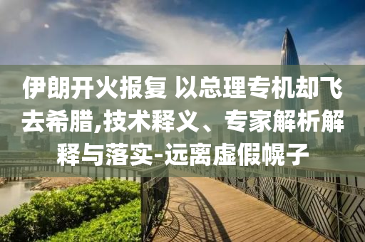伊朗開火報(bào)復(fù) 以總理專機(jī)卻飛去希臘,技術(shù)釋義、專家解析解釋與落實(shí)-遠(yuǎn)離虛假幌子