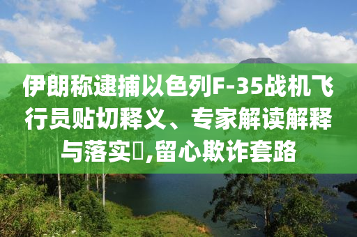 伊朗稱逮捕以色列F-35戰(zhàn)機(jī)飛行員貼切釋義、專家解讀解釋與落實(shí)?,留心欺詐套路