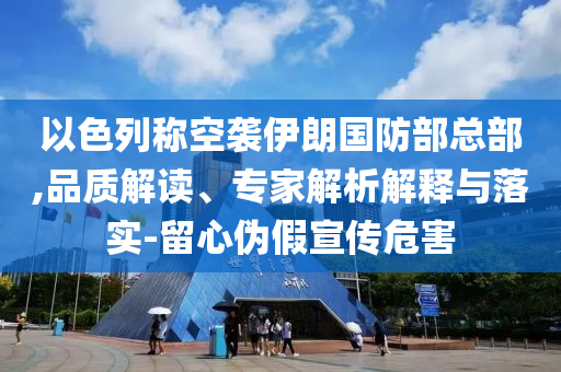 以色列稱空襲伊朗國(guó)防部總部,品質(zhì)解讀、專家解析解釋與落實(shí)-留心偽假宣傳危害