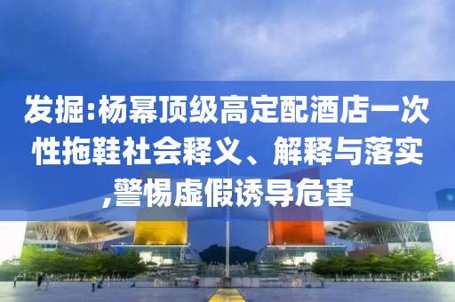 發(fā)掘:楊冪頂級(jí)高定配酒店一次性拖鞋社會(huì)釋義、解釋與落實(shí),警惕虛假誘導(dǎo)危害