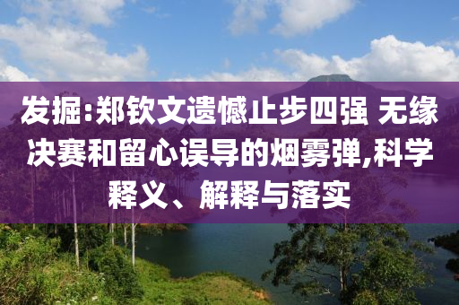 發(fā)掘:鄭欽文遺憾止步四強(qiáng) 無(wú)緣決賽和留心誤導(dǎo)的煙霧彈,科學(xué)釋義、解釋與落實(shí)