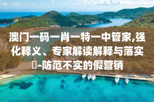澳門一碼一肖一特一中管家,強(qiáng)化釋義、專家解讀解釋與落實?-防范不實的假營銷
