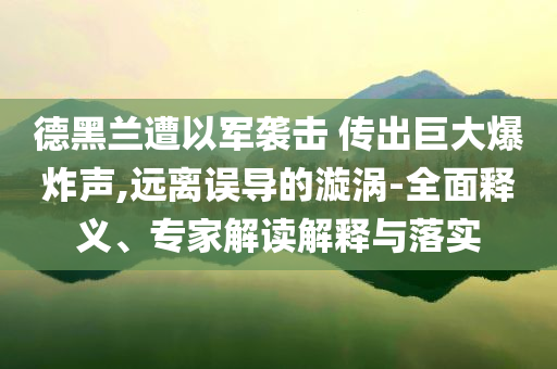 德黑蘭遭以軍襲擊 傳出巨大爆炸聲,遠離誤導的漩渦-全面釋義、專家解讀解釋與落實