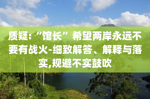 質疑:“館長”希望兩岸永遠不要有戰(zhàn)火-細致解答、解釋與落實,規(guī)避不實鼓吹