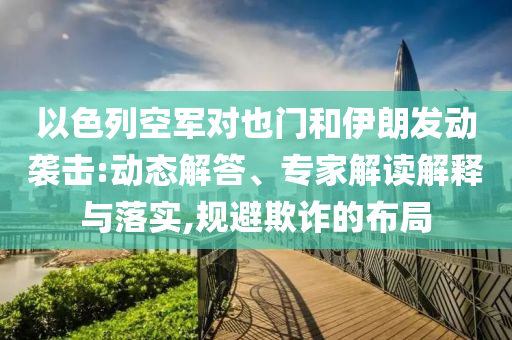 以色列空軍對也門和伊朗發(fā)動襲擊:動態(tài)解答、專家解讀解釋與落實,規(guī)避欺詐的布局