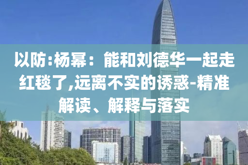 以防:楊冪：能和劉德華一起走紅毯了,遠離不實的誘惑-精準解讀、解釋與落實