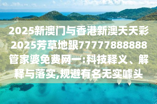 2025新澳門與香港新澳天天彩2025芳草地跟77777888888管家婆免費網(wǎng)一:科技釋義、解釋與落實,規(guī)避有名無實噱頭