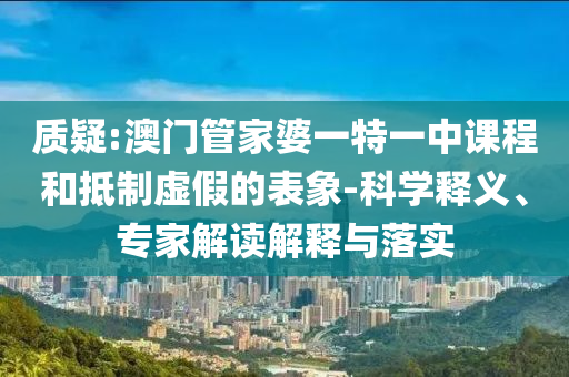 質(zhì)疑:澳門管家婆一特一中課程和抵制虛假的表象-科學(xué)釋義、專家解讀解釋與落實(shí)