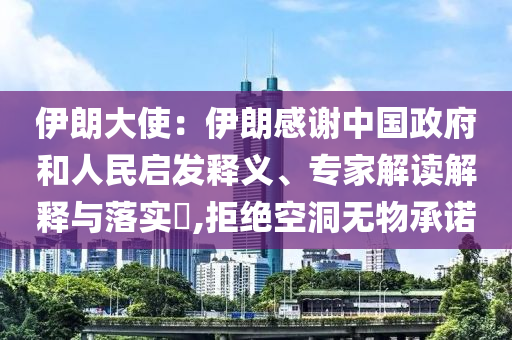 伊朗大使：伊朗感謝中國(guó)政府和人民啟發(fā)釋義、專家解讀解釋與落實(shí)?,拒絕空洞無物承諾