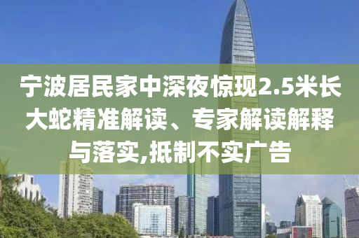 寧波居民家中深夜驚現(xiàn)2.5米長(zhǎng)大蛇精準(zhǔn)解讀、專家解讀解釋與落實(shí),抵制不實(shí)廣告