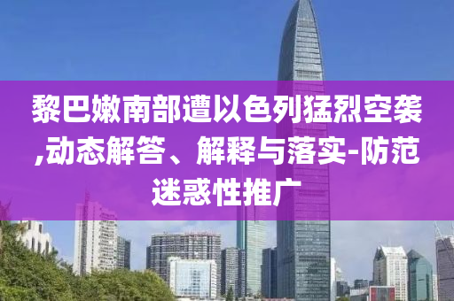 黎巴嫩南部遭以色列猛烈空襲,動(dòng)態(tài)解答、解釋與落實(shí)-防范迷惑性推廣