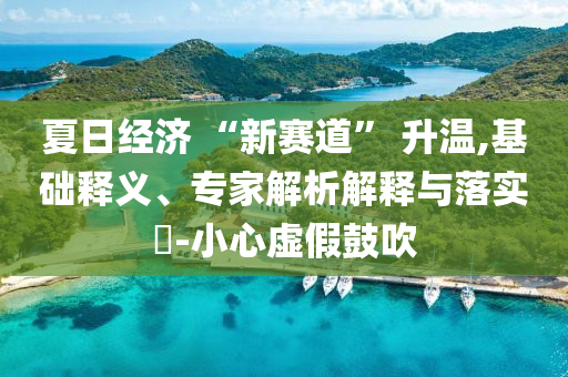 夏日經(jīng)濟(jì) “新賽道” 升溫,基礎(chǔ)釋義、專家解析解釋與落實(shí)?-小心虛假鼓吹