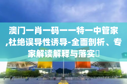 澳門一肖一碼一一特一中管家,杜絕誤導(dǎo)性誘導(dǎo)-全面剖析、專家解讀解釋與落實(shí)?