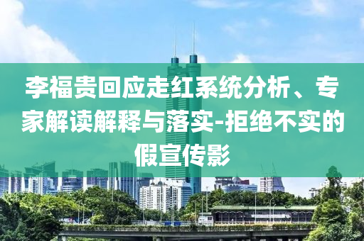 李福貴回應(yīng)走紅系統(tǒng)分析、專家解讀解釋與落實-拒絕不實的假宣傳影