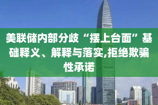 美聯(lián)儲內(nèi)部分歧“擺上臺面”基礎(chǔ)釋義、解釋與落實,拒絕欺騙性承諾