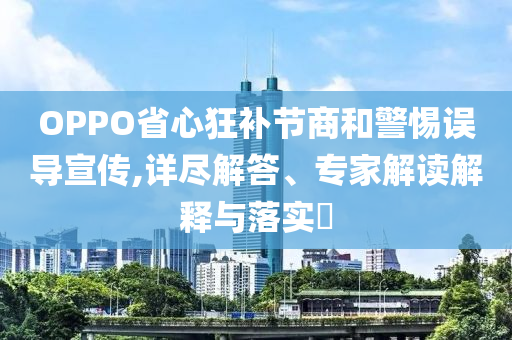 OPPO省心狂補節(jié)商和警惕誤導(dǎo)宣傳,詳盡解答、專家解讀解釋與落實?