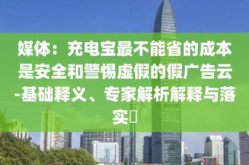 媒體：充電寶最不能省的成本是安全和警惕虛假的假廣告云-基礎(chǔ)釋義、專家解析解釋與落實?
