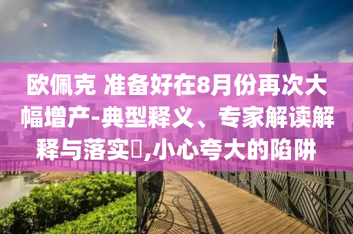 歐佩克 準(zhǔn)備好在8月份再次大幅增產(chǎn)-典型釋義、專家解讀解釋與落實?,小心夸大的陷阱