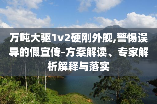 萬噸大驅(qū)1v2硬剛外艦,警惕誤導(dǎo)的假宣傳-方案解讀、專家解析解釋與落實
