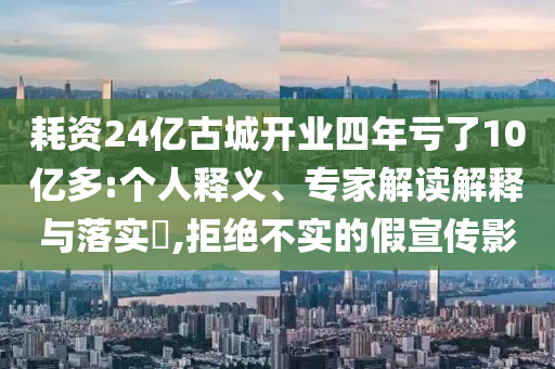 耗資24億古城開業(yè)四年虧了10億多:個人釋義、專家解讀解釋與落實?,拒絕不實的假宣傳影