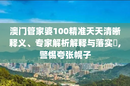 澳門管家婆100精準(zhǔn)天天清晰釋義、專家解析解釋與落實(shí)?,警惕夸張幌子