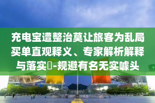 充電寶遭整治莫讓旅客為亂局買單直觀釋義、專家解析解釋與落實?-規(guī)避有名無實噱頭