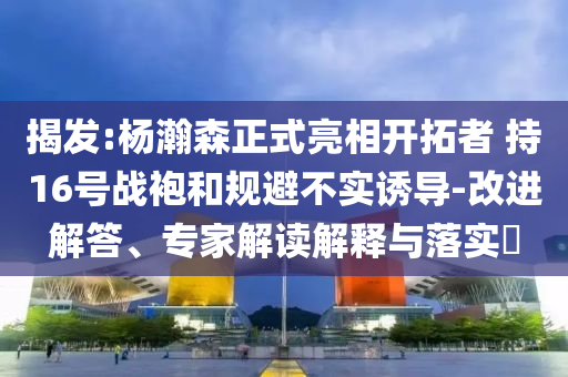 揭發(fā):楊瀚森正式亮相開拓者 持16號戰(zhàn)袍和規(guī)避不實誘導(dǎo)-改進解答、專家解讀解釋與落實?