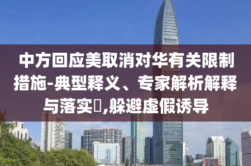 中方回應(yīng)美取消對華有關(guān)限制措施-典型釋義、專家解析解釋與落實?,躲避虛假誘導(dǎo)