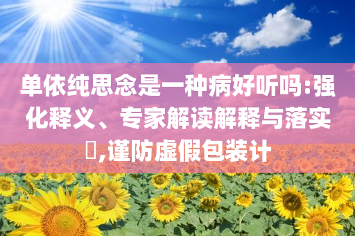 單依純思念是一種病好聽嗎:強化釋義、專家解讀解釋與落實?,謹防虛假包裝計