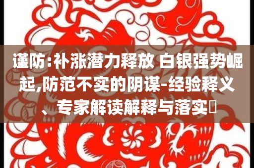 謹防:補漲潛力釋放 白銀強勢崛起,防范不實的陰謀-經驗釋義、專家解讀解釋與落實?