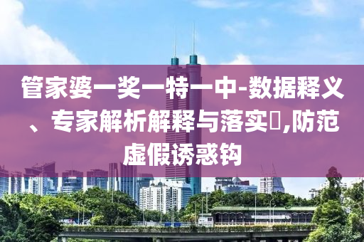 管家婆一獎(jiǎng)一特一中-數(shù)據(jù)釋義、專家解析解釋與落實(shí)?,防范虛假誘惑鉤
