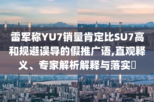雷軍稱YU7銷量肯定比SU7高和規(guī)避誤導(dǎo)的假推廣語,直觀釋義、專家解析解釋與落實(shí)?