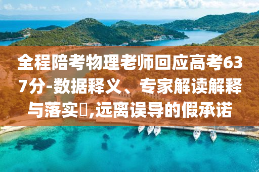 全程陪考物理老師回應(yīng)高考637分-數(shù)據(jù)釋義、專家解讀解釋與落實(shí)?,遠(yuǎn)離誤導(dǎo)的假承諾
