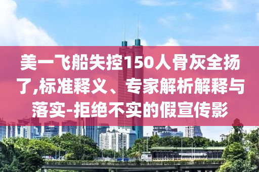 美一飛船失控150人骨灰全揚(yáng)了,標(biāo)準(zhǔn)釋義、專家解析解釋與落實(shí)-拒絕不實(shí)的假宣傳影