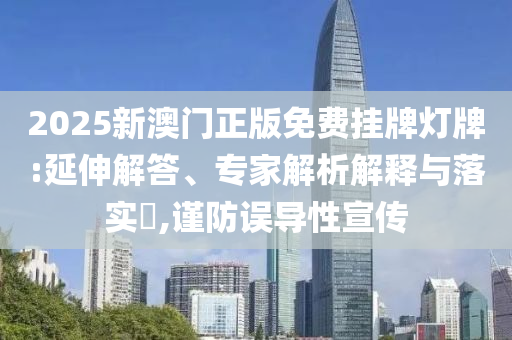 2025新澳門正版免費(fèi)掛牌燈牌:延伸解答、專家解析解釋與落實(shí)?,謹(jǐn)防誤導(dǎo)性宣傳