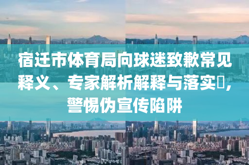 宿遷市體育局向球迷致歉常見釋義、專家解析解釋與落實(shí)?,警惕偽宣傳陷阱