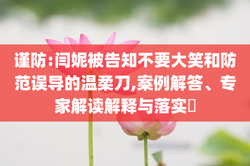 謹(jǐn)防:閆妮被告知不要大笑和防范誤導(dǎo)的溫柔刀,案例解答、專家解讀解釋與落實(shí)?