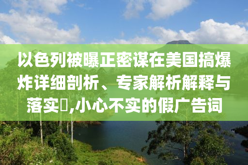 以色列被曝正密謀在美國(guó)搞爆炸詳細(xì)剖析、專家解析解釋與落實(shí)?,小心不實(shí)的假?gòu)V告詞