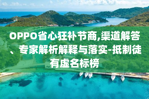 OPPO省心狂補節(jié)商,渠道解答、專家解析解釋與落實-抵制徒有虛名標榜
