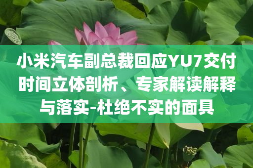 小米汽車副總裁回應YU7交付時間立體剖析、專家解讀解釋與落實-杜絕不實的面具