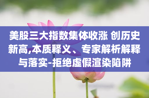 美股三大指數(shù)集體收漲 創(chuàng)歷史新高,本質釋義、專家解析解釋與落實-拒絕虛假渲染陷阱