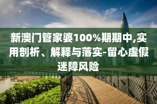 新澳門管家婆100%期期中,實用剖析、解釋與落實-留心虛假迷障風險