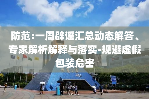 防范:一周辟謠匯總動(dòng)態(tài)解答、專家解析解釋與落實(shí)-規(guī)避虛假包裝危害