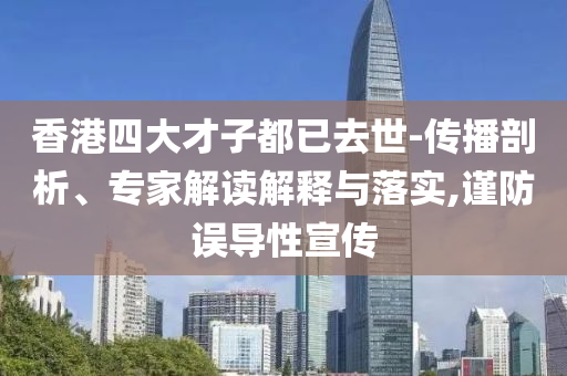 香港四大才子都已去世-傳播剖析、專家解讀解釋與落實(shí),謹(jǐn)防誤導(dǎo)性宣傳