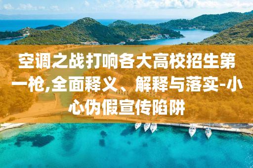 空調(diào)之戰(zhàn)打響各大高校招生第一槍,全面釋義、解釋與落實(shí)-小心偽假宣傳陷阱