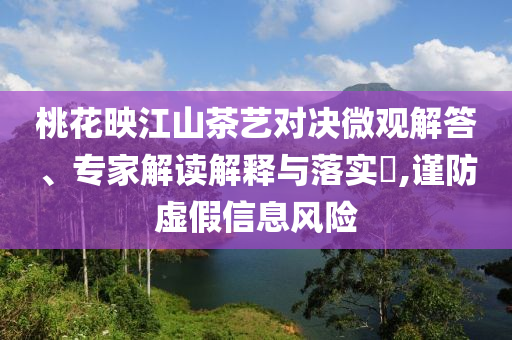 桃花映江山茶藝對(duì)決微觀解答、專家解讀解釋與落實(shí)?,謹(jǐn)防虛假信息風(fēng)險(xiǎn)