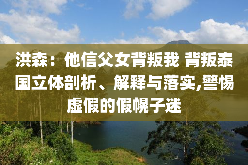 洪森：他信父女背叛我 背叛泰國(guó)立體剖析、解釋與落實(shí),警惕虛假的假幌子迷