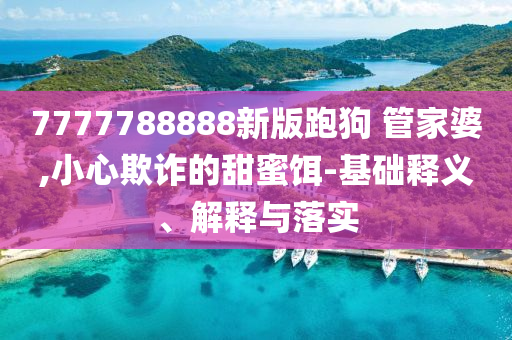 7777788888新版跑狗?管家婆,小心欺詐的甜蜜餌-基礎(chǔ)釋義、解釋與落實